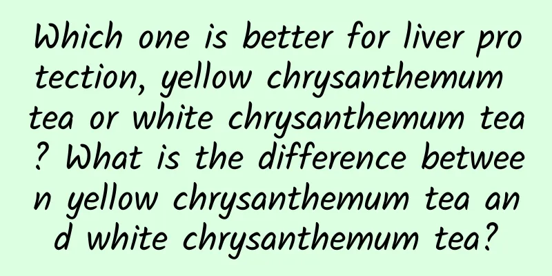 Which one is better for liver protection, yellow chrysanthemum tea or white chrysanthemum tea? What is the difference between yellow chrysanthemum tea and white chrysanthemum tea?
