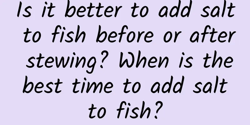 Is it better to add salt to fish before or after stewing? When is the best time to add salt to fish?