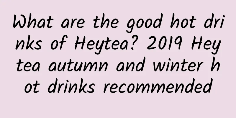 What are the good hot drinks of Heytea? 2019 Heytea autumn and winter hot drinks recommended