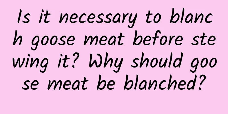 Is it necessary to blanch goose meat before stewing it? Why should goose meat be blanched?