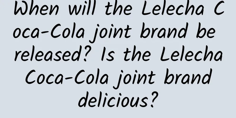 When will the Lelecha Coca-Cola joint brand be released? Is the Lelecha Coca-Cola joint brand delicious?