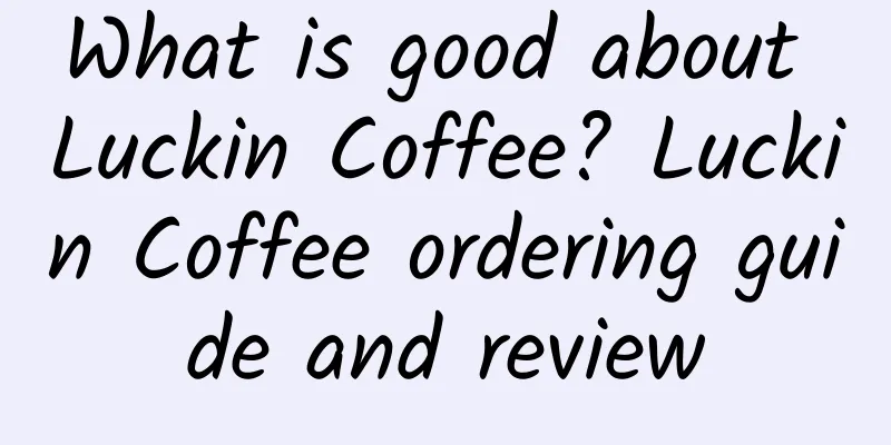 What is good about Luckin Coffee? Luckin Coffee ordering guide and review