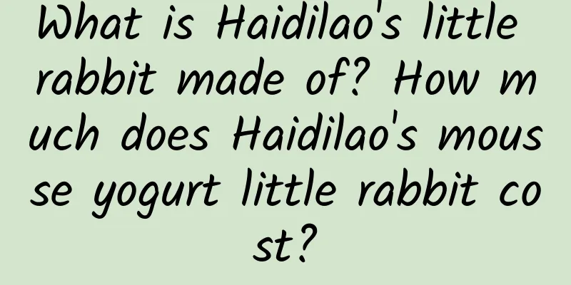 What is Haidilao's little rabbit made of? How much does Haidilao's mousse yogurt little rabbit cost?