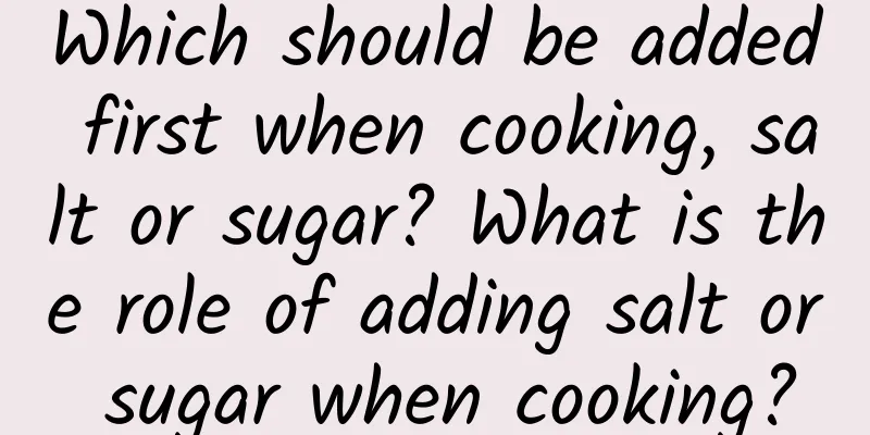 Which should be added first when cooking, salt or sugar? What is the role of adding salt or sugar when cooking?