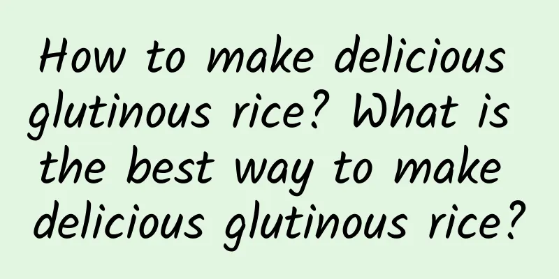 How to make delicious glutinous rice? What is the best way to make delicious glutinous rice?