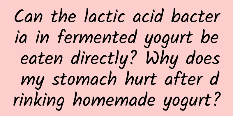Can the lactic acid bacteria in fermented yogurt be eaten directly? Why does my stomach hurt after drinking homemade yogurt?