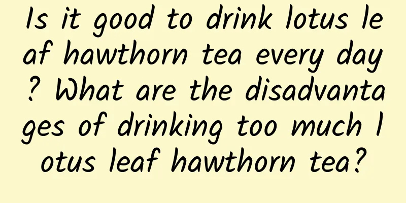 Is it good to drink lotus leaf hawthorn tea every day? What are the disadvantages of drinking too much lotus leaf hawthorn tea?