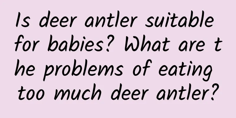 Is deer antler suitable for babies? What are the problems of eating too much deer antler?