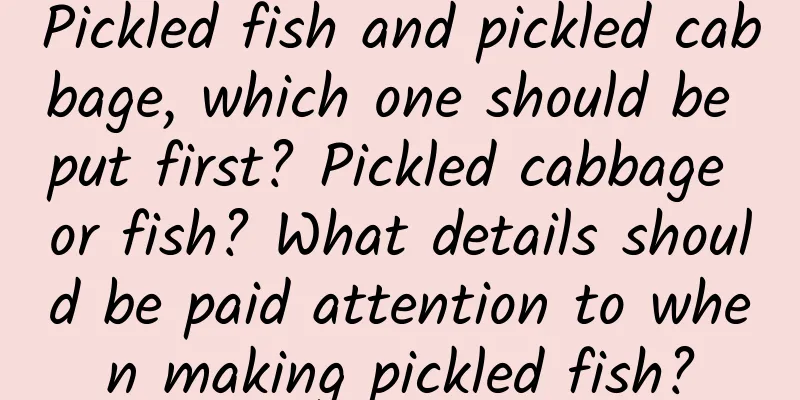 Pickled fish and pickled cabbage, which one should be put first? Pickled cabbage or fish? What details should be paid attention to when making pickled fish?