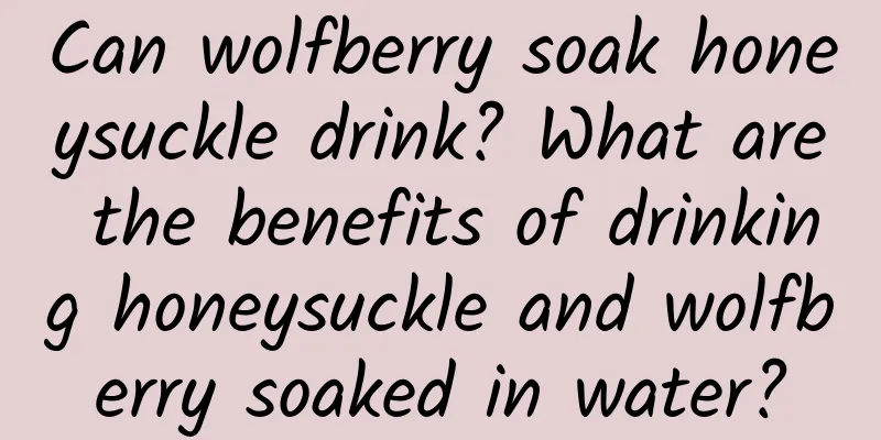 Can wolfberry soak honeysuckle drink? What are the benefits of drinking honeysuckle and wolfberry soaked in water?