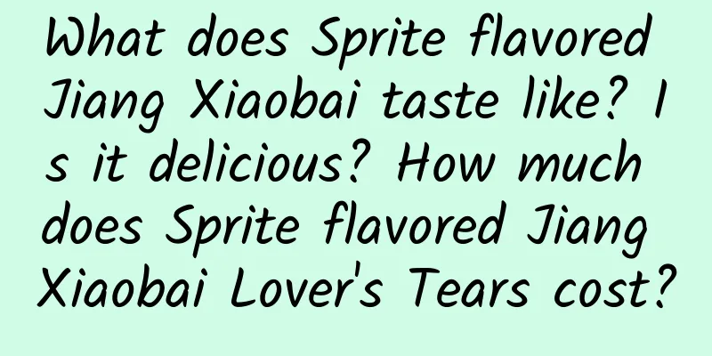 What does Sprite flavored Jiang Xiaobai taste like? Is it delicious? How much does Sprite flavored Jiang Xiaobai Lover's Tears cost?