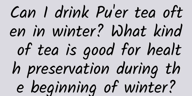 Can I drink Pu'er tea often in winter? What kind of tea is good for health preservation during the beginning of winter?