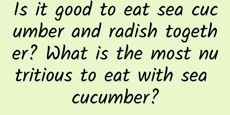 Is it good to eat sea cucumber and radish together? What is the most nutritious to eat with sea cucumber?