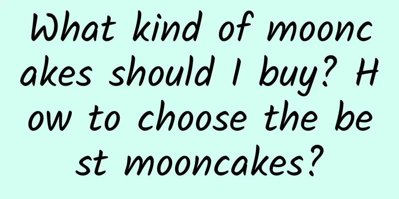 What kind of mooncakes should I buy? How to choose the best mooncakes?