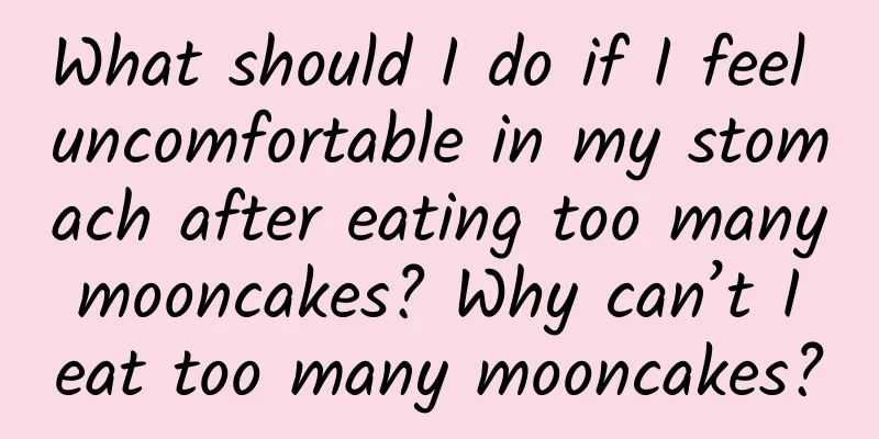What should I do if I feel uncomfortable in my stomach after eating too many mooncakes? Why can’t I eat too many mooncakes?