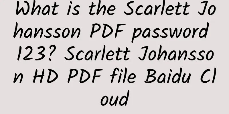 What is the Scarlett Johansson PDF password 123? Scarlett Johansson HD PDF file Baidu Cloud