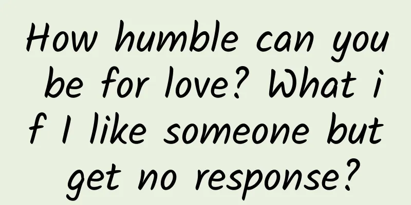 How humble can you be for love? What if I like someone but get no response?