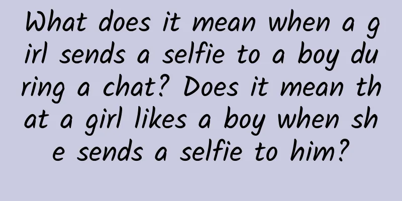 What does it mean when a girl sends a selfie to a boy during a chat? Does it mean that a girl likes a boy when she sends a selfie to him?