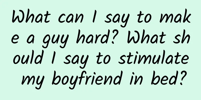 What can I say to make a guy hard? What should I say to stimulate my boyfriend in bed?
