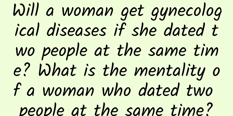 Will a woman get gynecological diseases if she dated two people at the same time? What is the mentality of a woman who dated two people at the same time?