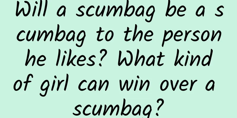 Will a scumbag be a scumbag to the person he likes? What kind of girl can win over a scumbag?