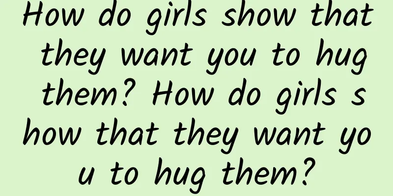 How do girls show that they want you to hug them? How do girls show that they want you to hug them?