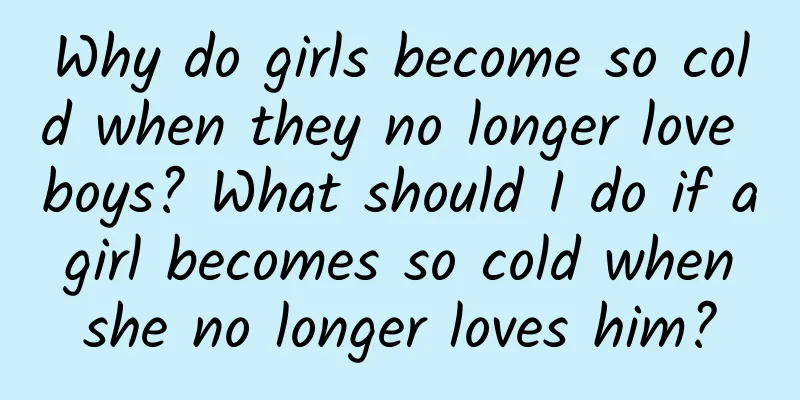 Why do girls become so cold when they no longer love boys? What should I do if a girl becomes so cold when she no longer loves him?