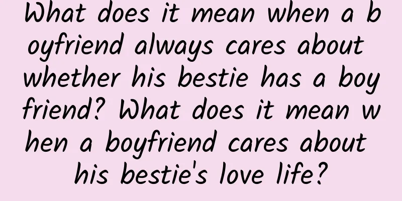 What does it mean when a boyfriend always cares about whether his bestie has a boyfriend? What does it mean when a boyfriend cares about his bestie's love life?