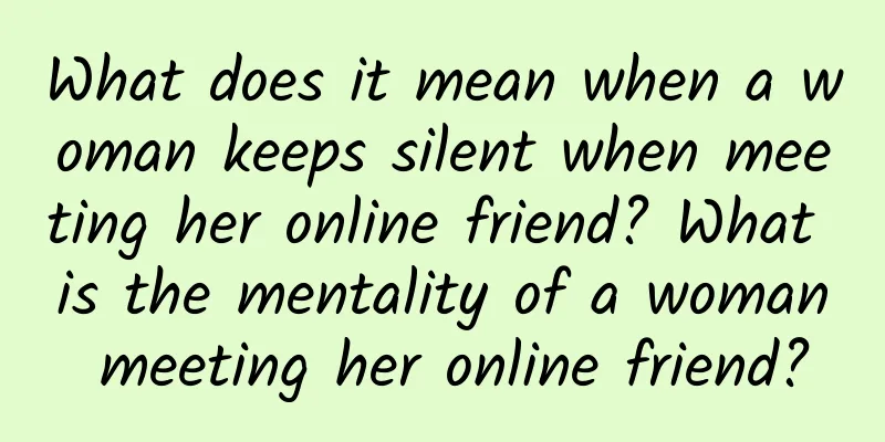 What does it mean when a woman keeps silent when meeting her online friend? What is the mentality of a woman meeting her online friend?