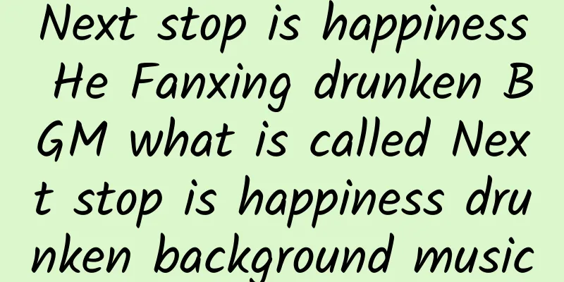 Next stop is happiness He Fanxing drunken BGM what is called Next stop is happiness drunken background music