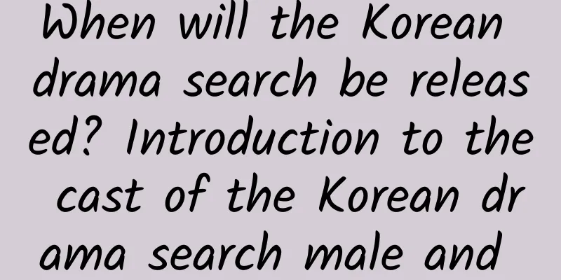 When will the Korean drama search be released? Introduction to the cast of the Korean drama search male and female protagonists