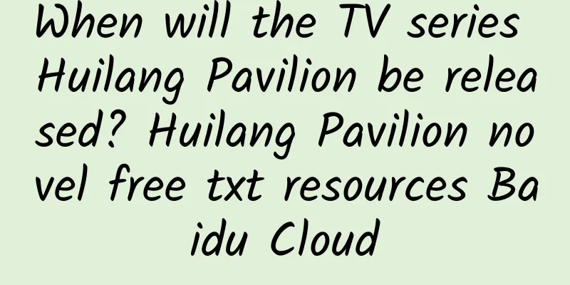 When will the TV series Huilang Pavilion be released? Huilang Pavilion novel free txt resources Baidu Cloud
