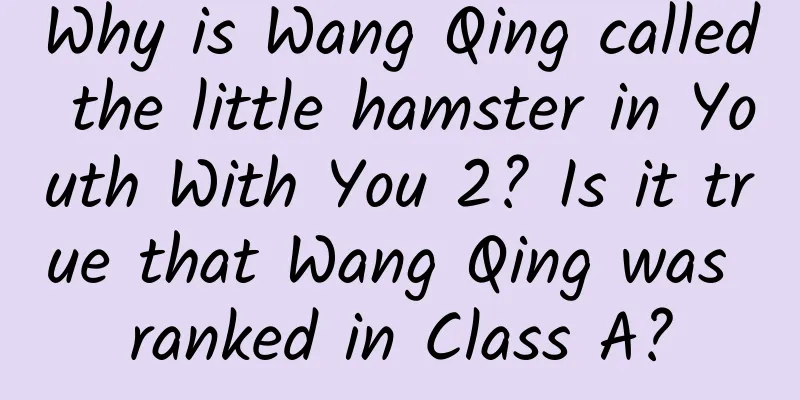 Why is Wang Qing called the little hamster in Youth With You 2? Is it true that Wang Qing was ranked in Class A?