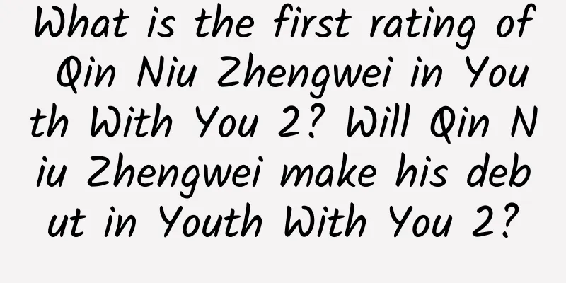 What is the first rating of Qin Niu Zhengwei in Youth With You 2? Will Qin Niu Zhengwei make his debut in Youth With You 2?