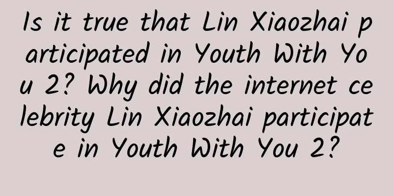 Is it true that Lin Xiaozhai participated in Youth With You 2? Why did the internet celebrity Lin Xiaozhai participate in Youth With You 2?