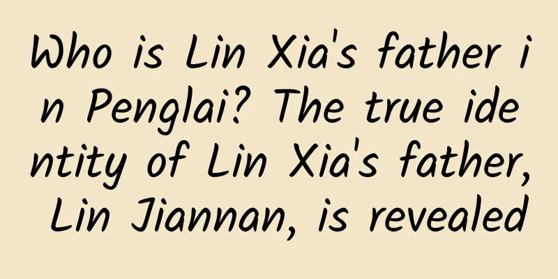 Who is Lin Xia's father in Penglai? The true identity of Lin Xia's father, Lin Jiannan, is revealed