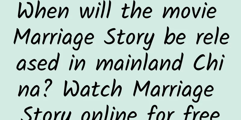 When will the movie Marriage Story be released in mainland China? Watch Marriage Story online for free