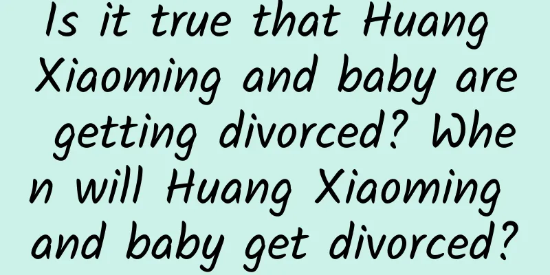 Is it true that Huang Xiaoming and baby are getting divorced? When will Huang Xiaoming and baby get divorced?