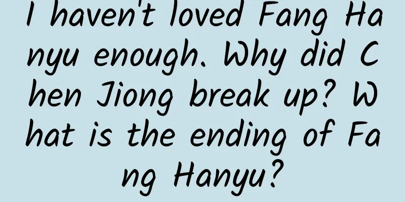 I haven't loved Fang Hanyu enough. Why did Chen Jiong break up? What is the ending of Fang Hanyu?