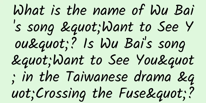 What is the name of Wu Bai's song "Want to See You"? Is Wu Bai's song "Want to See You" in the Taiwanese drama "Crossing the Fuse"?
