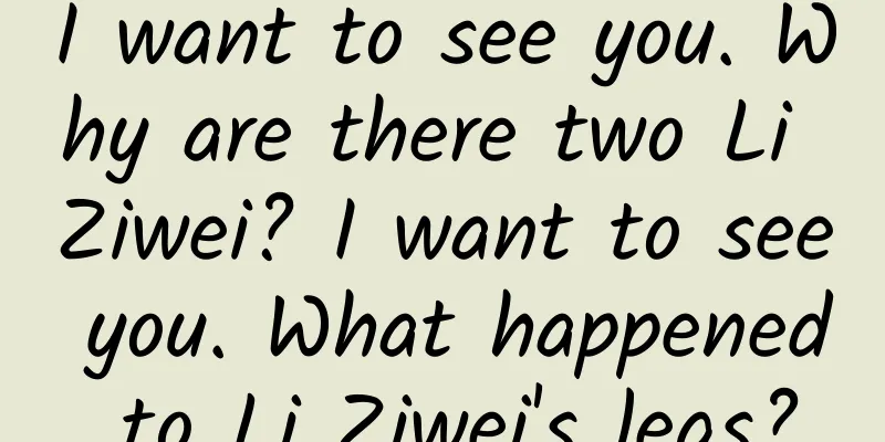 I want to see you. Why are there two Li Ziwei? I want to see you. What happened to Li Ziwei's legs?