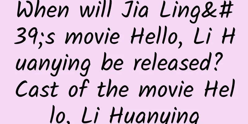 When will Jia Ling's movie Hello, Li Huanying be released? Cast of the movie Hello, Li Huanying