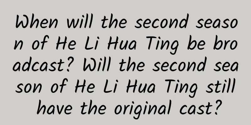 When will the second season of He Li Hua Ting be broadcast? Will the second season of He Li Hua Ting still have the original cast?