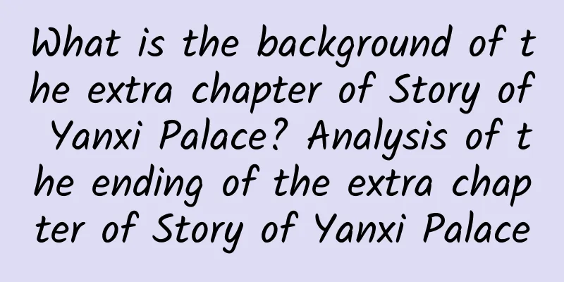 What is the background of the extra chapter of Story of Yanxi Palace? Analysis of the ending of the extra chapter of Story of Yanxi Palace