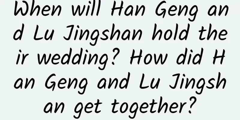 When will Han Geng and Lu Jingshan hold their wedding? How did Han Geng and Lu Jingshan get together?