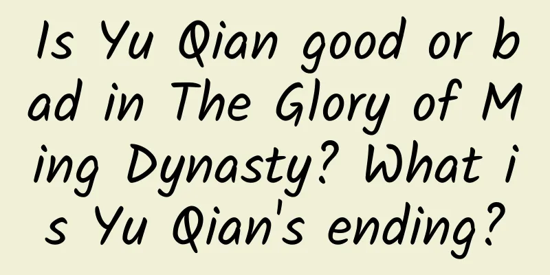 Is Yu Qian good or bad in The Glory of Ming Dynasty? What is Yu Qian's ending?