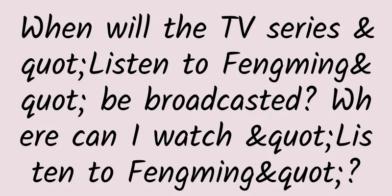 When will the TV series "Listen to Fengming" be broadcasted? Where can I watch "Listen to Fengming"?