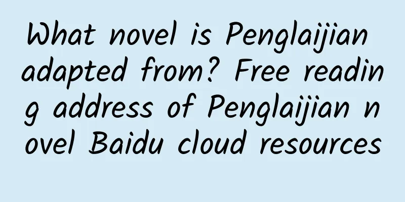 What novel is Penglaijian adapted from? Free reading address of Penglaijian novel Baidu cloud resources