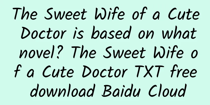 The Sweet Wife of a Cute Doctor is based on what novel? The Sweet Wife of a Cute Doctor TXT free download Baidu Cloud