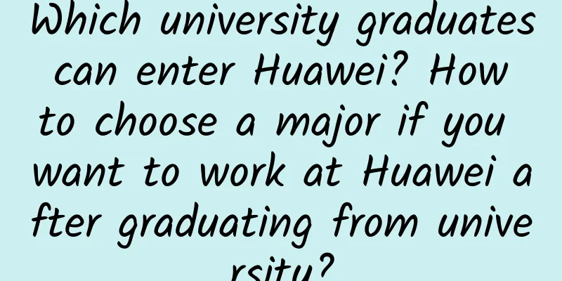 Which university graduates can enter Huawei? How to choose a major if you want to work at Huawei after graduating from university?
